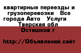 квартирные переезды и грузоперевозки - Все города Авто » Услуги   . Тверская обл.,Осташков г.